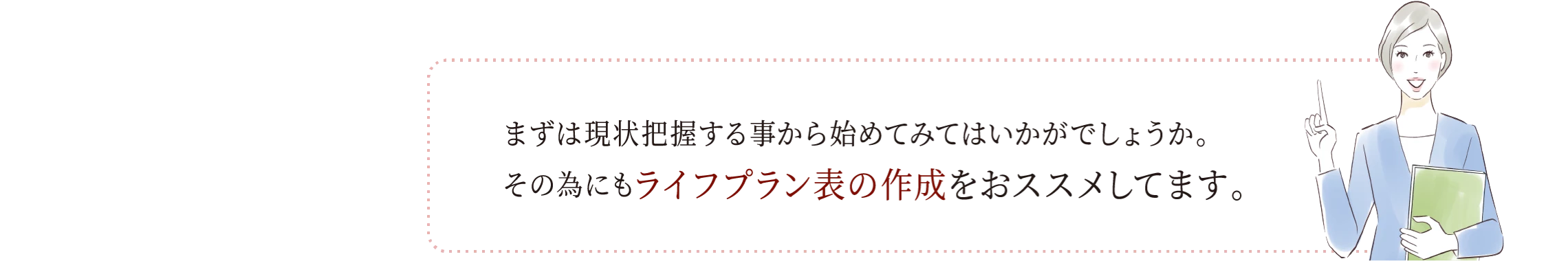 まずは現状把握する事から始めてみてはいかがでしょうか。その為にもライフプラン表の作成をおススメしてます。